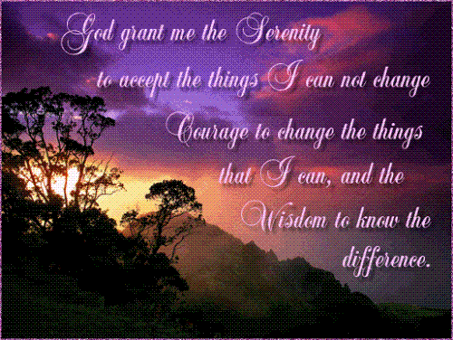 The Serenity Prayer - God grant me the SERENITY to accept the things I cannot change, COURAGE to change the things I can, and WISDOM to know the difference.
