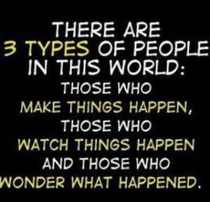 successful people take action - 3 kinds of people
those that make things happen
those that watch things happen
those that wonder what happened