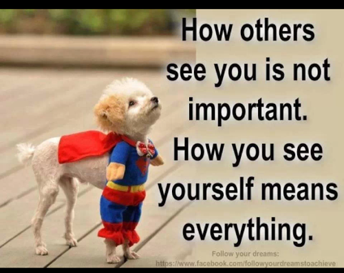 How other sees you is not important. How you see yourself means everything