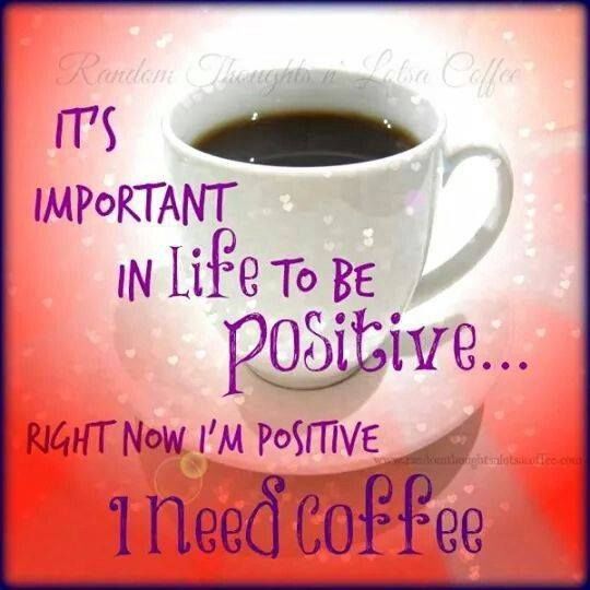http://www.lovethispic.com/image/296684/it%27s-important-in-life-to-be-positive...right-now-i%27m-positive-i-need-coffee http://www.lovethispic.com/image/296684/it%27s-important-in-life-to-be-positive...right-now-i%27m-positive-i-need-coffee