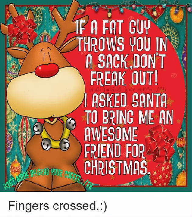 http://www.lovethispic.com/image/321400/if-a-fat-guy-grabs-you-and-puts-you-in-a-bag-don%27t-worry-i-told-santa-i-wanted-your-for-christmas%21 http://www.lovethispic.com/image/321400/if-a-fat-guy-grabs-you-and-puts-you-in-a-bag-don%27t-worry-i-told-santa-i-wanted-your-for-christmas%21