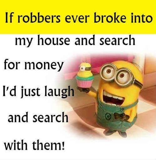 https://www.lovethispic.com/image/317852/if-robbers-ever-broke-into-my-house-and-search-for-money-id-just-laugh-and-search-with-them%21 https://www.lovethispic.com/image/317852/if-robbers-ever-broke-into-my-house-and-search-for-money-id-just-laugh-and-search-with-them%21