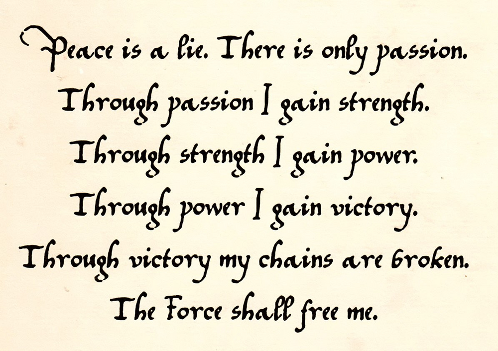 The Code of the Si(x)th: Peace is a lie. There is only passion. Through passion I gain strength. Through strength I gain power. Through power I gain victory. Through victory my chains are broken. The Force shall free me.