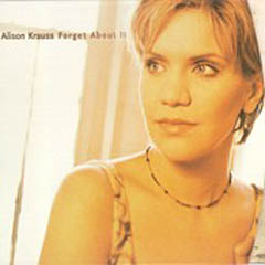 Alison Krauss - Forget About It - Her new album. Something of a departure from her recordings with Union Station (though the musicians on the album include Union Station members).