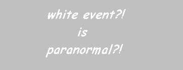 white evn?! paranormal?! - Paranormal is an umbrella term used to describe a wide variety of reported anomalous phenomena. According to the Journal of Parapsychology, the term paranormal describes "any phenomenon that in one or more respects exceeds the limits of what is deemed physically possible according to current scientific assumptions." [1]

Paranormal describes subjects studied under parapsychology, which deals with psychical phenomena like telepathy, ESP, and survival studies like ghosts and reincarnation. However, as a broader category, the paranormal sometimes describes subjects outside the scope of parapsychology, including anomalous aspects of UFOs, some creatures that fall under the scope of cryptozoology, purported phenomena surrounding the Bermuda Triangle, and many other non-psychical subjects.[2]

