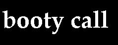 booty call - A booty call is a telephone call, other communication, or visitation made with the sole intent of engaging in sex with the person being contacted. Traditionally this phenomenon, especially the term booty call, is associated with a person calling another person for a sexual encounter after having already established either a casual or more serious relationship involving sexual relations. In most instances, a booty call is made when the prospect of a traditional romantic date is highly unlikely (e.g., late in the evening, after midnight or in the pre-dawn hours), thus making it obvious that the intent of the call is for the sole purpose of obtaining and engaging in sexual intercourse.