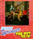 Jerry Springer - Jerry Spring Show..Too hot for TV