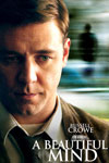 A Beautiful Mind  - From the heights of notoriety to the depths of depravity, John Forbes Nash, Jr. experiences it all. A mathematical genius, he made an astonishing discovery early in his career and stood on the brink of international acclaim. But the handsome and arrogant Nash soon found himself on a painful and harrowing journey of self-discovery once he was diagnosed with schizophrenia. After many years of struggle, he eventually triumphed over this tragedy, and finally, late in life, received the Nobel Prize.