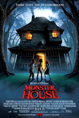 Monster House - Although no adults will believe them, three children realize a neighbor's house is really a monster. They must find a way to stop the house and save the neighborhood.