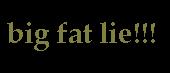 big fat lie - well, i find it absurd once i was busted carrying a big fat lie with me. I was really humiliating right? bu most of the time we aren&#039;t rally having a 2nd thought whether to lie or not to lie. we dont even fee guilty on giving such don&#039;t we? a story of a big fat lie